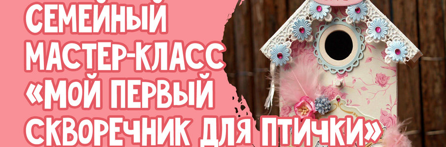 Семейный мастер-класс «Мой первый скворечник для птички»