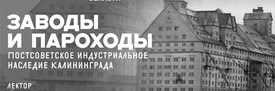 Лекция «Заводы и пароходы. Постсоветское индустриальное наследие Калининграда»