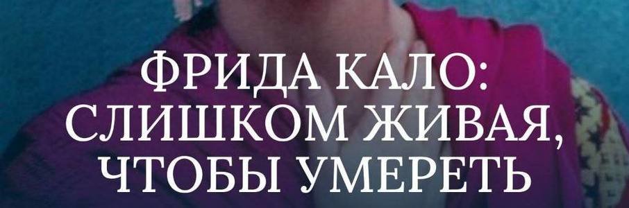 Фрида Кало: Слишком живая, чтобы умереть 